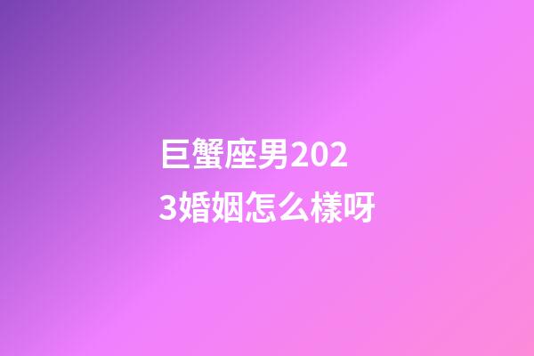 巨蟹座男2023婚姻怎么樣呀-第1張-星座運(yùn)勢(shì)-玄機(jī)派