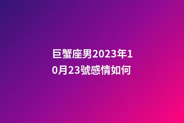 巨蟹座男2023年10月23號感情如何-第1張-星座運勢-玄機派