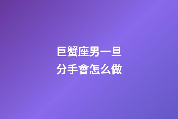 巨蟹座男一旦分手會怎么做-第1張-星座運勢-玄機派
