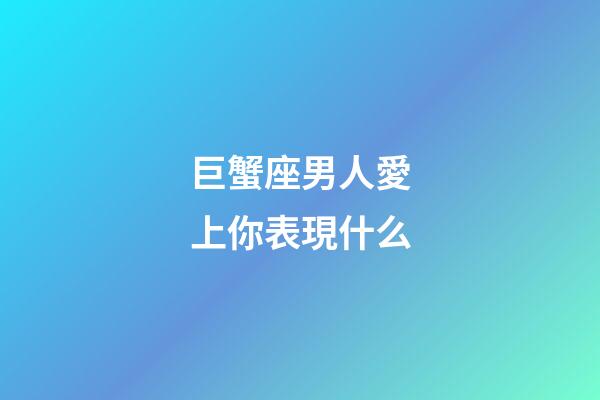 巨蟹座男人愛上你表現什么-第1張-星座運勢-玄機派