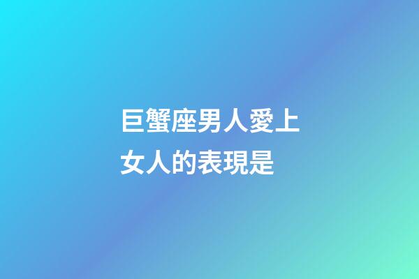 巨蟹座男人愛上女人的表現是-第1張-星座運勢-玄機派