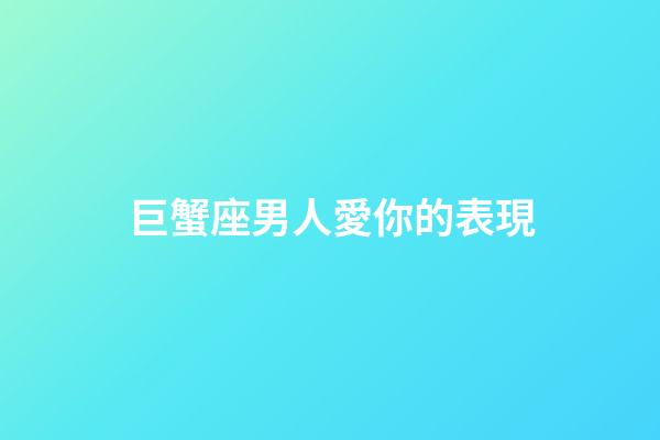 巨蟹座男人愛你的表現（怎樣判斷巨蟹座在乎你）-第1張-星座運勢-玄機派