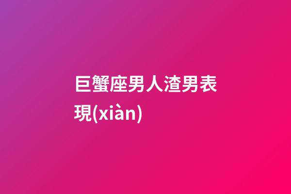 巨蟹座男人渣男表現(xiàn)-第1張-星座運(yùn)勢(shì)-玄機(jī)派