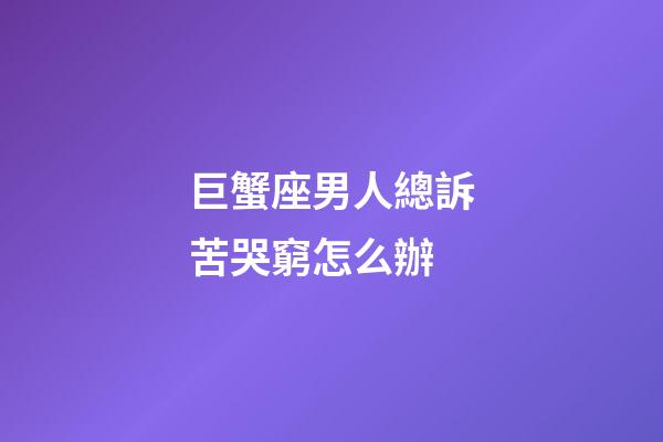 巨蟹座男人總訴苦哭窮怎么辦-第1張-星座運勢-玄機派