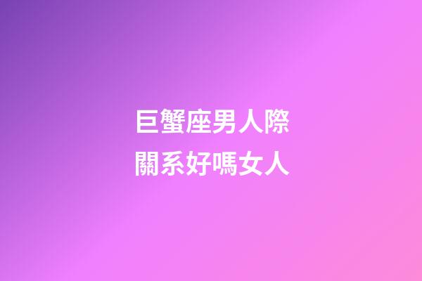 巨蟹座男人際關系好嗎女人-第1張-星座運勢-玄機派