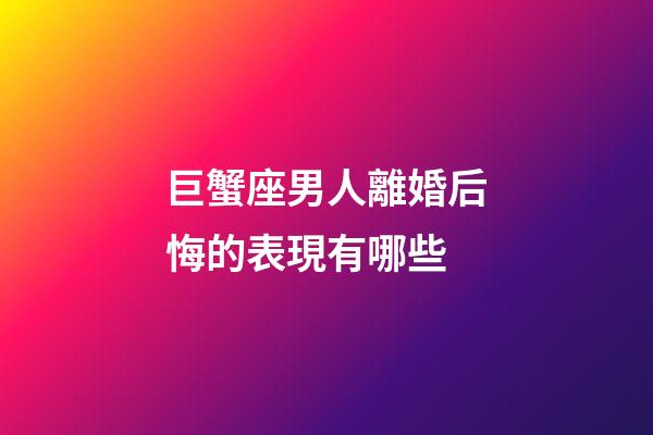 巨蟹座男人離婚后悔的表現有哪些-第1張-星座運勢-玄機派