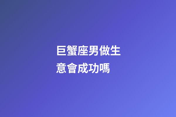 巨蟹座男做生意會成功嗎-第1張-星座運勢-玄機派