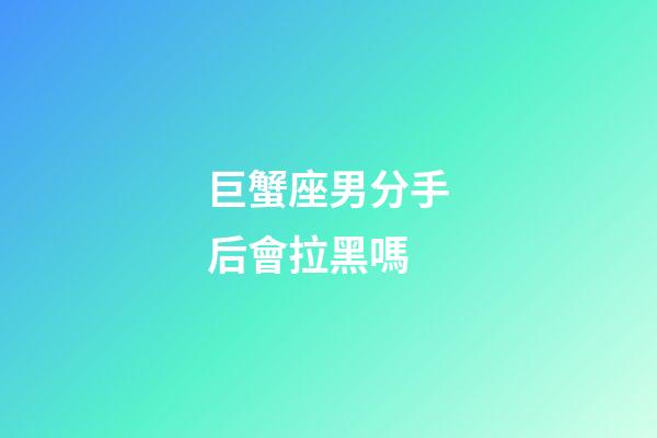 巨蟹座男分手后會拉黑嗎-第1張-星座運勢-玄機派