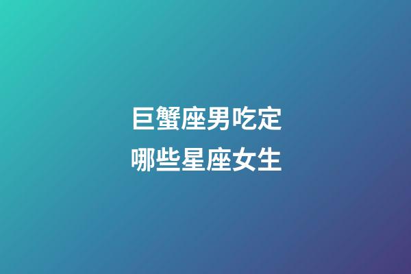 巨蟹座男吃定哪些星座女生-第1張-星座運勢-玄機派