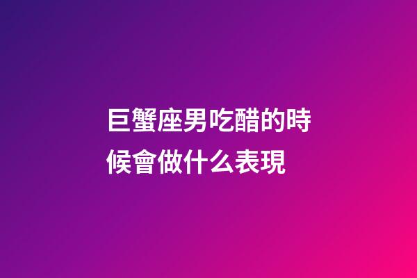 巨蟹座男吃醋的時候會做什么表現-第1張-星座運勢-玄機派