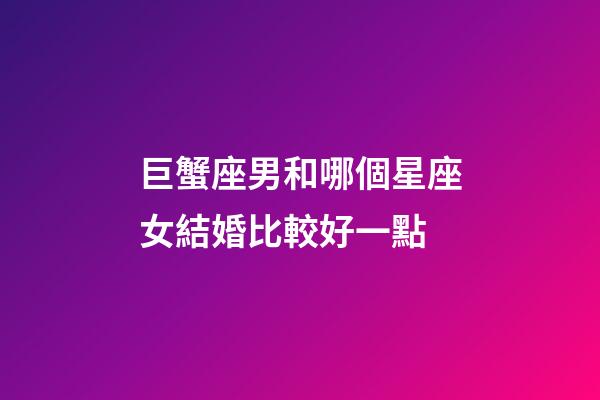 巨蟹座男和哪個星座女結婚比較好一點-第1張-星座運勢-玄機派