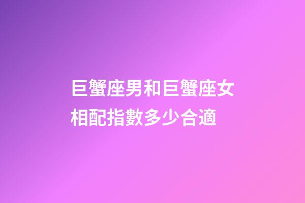 巨蟹座男和巨蟹座女相配指數多少合適-第1張-星座運勢-玄機派