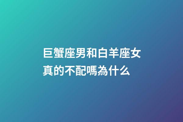 巨蟹座男和白羊座女真的不配嗎為什么-第1張-星座運勢-玄機派