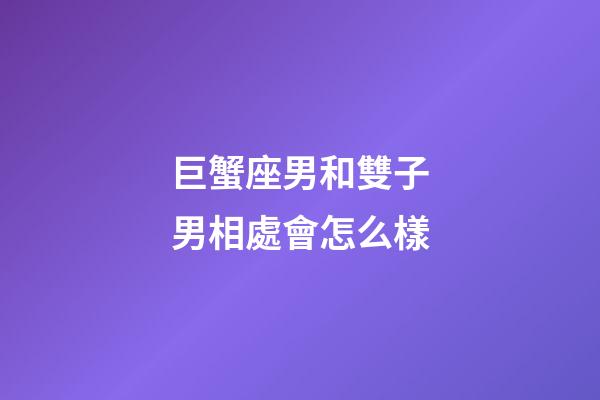 巨蟹座男和雙子男相處會怎么樣-第1張-星座運勢-玄機派