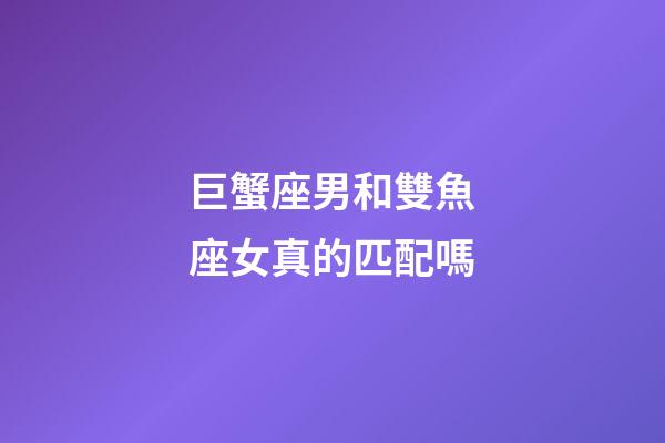 巨蟹座男和雙魚座女真的匹配嗎-第1張-星座運勢-玄機派