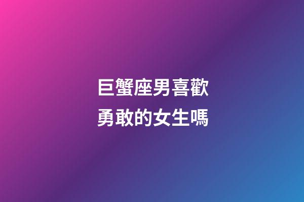 巨蟹座男喜歡勇敢的女生嗎-第1張-星座運勢-玄機派