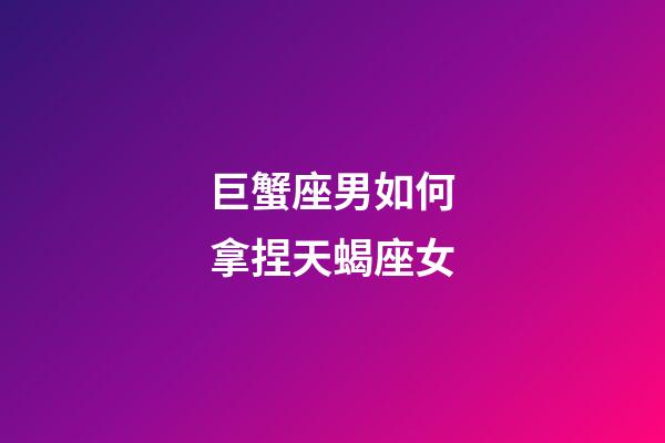 巨蟹座男如何拿捏天蝎座女-第1張-星座運(yùn)勢-玄機(jī)派