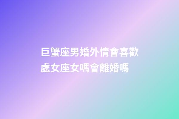 巨蟹座男婚外情會喜歡處女座女嗎會離婚嗎-第1張-星座運勢-玄機派