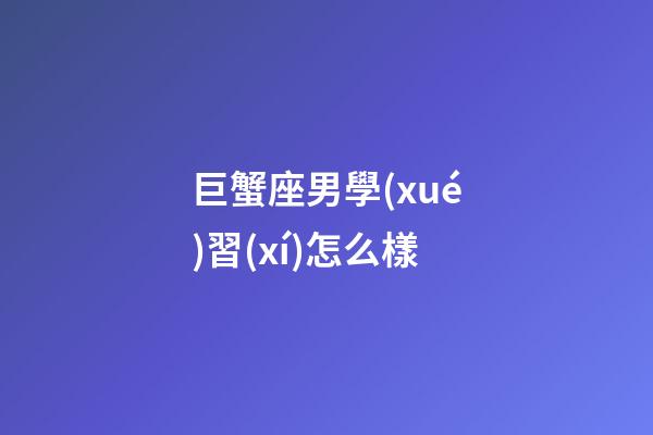 巨蟹座男學(xué)習(xí)怎么樣-第1張-星座運(yùn)勢(shì)-玄機(jī)派