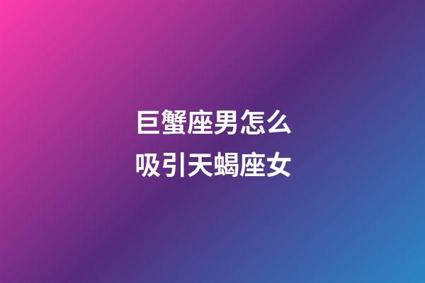 巨蟹座男怎么吸引天蝎座女-第1張-星座運勢-玄機派