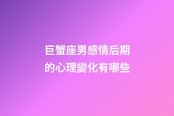 巨蟹座男感情后期的心理變化有哪些-第1張-星座運勢-玄機派