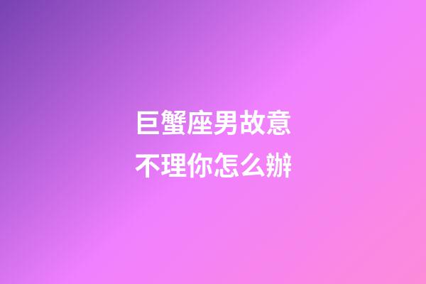 巨蟹座男故意不理你怎么辦-第1張-星座運勢-玄機派
