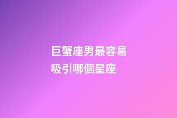 巨蟹座男最容易吸引哪個星座-第1張-星座運勢-玄機派