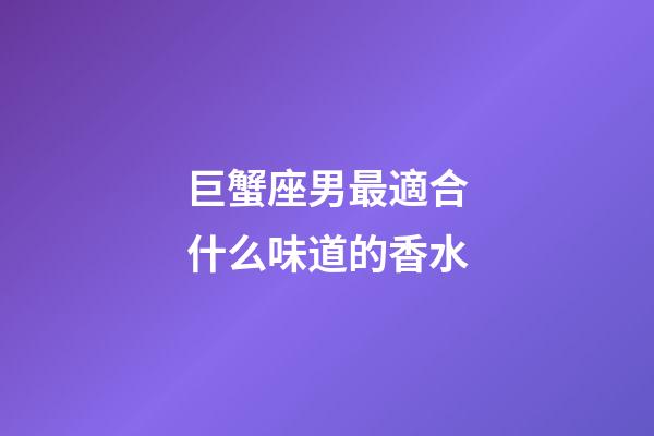巨蟹座男最適合什么味道的香水-第1張-星座運勢-玄機派