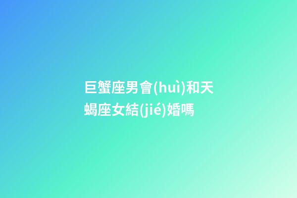 巨蟹座男會(huì)和天蝎座女結(jié)婚嗎-第1張-星座運(yùn)勢(shì)-玄機(jī)派