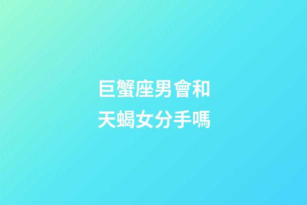 巨蟹座男會和天蝎女分手嗎-第1張-星座運勢-玄機派