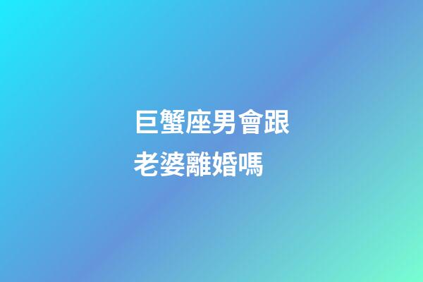 巨蟹座男會跟老婆離婚嗎-第1張-星座運勢-玄機派