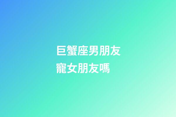 巨蟹座男朋友寵女朋友嗎-第1張-星座運勢-玄機派