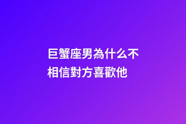 巨蟹座男為什么不相信對方喜歡他-第1張-星座運勢-玄機派