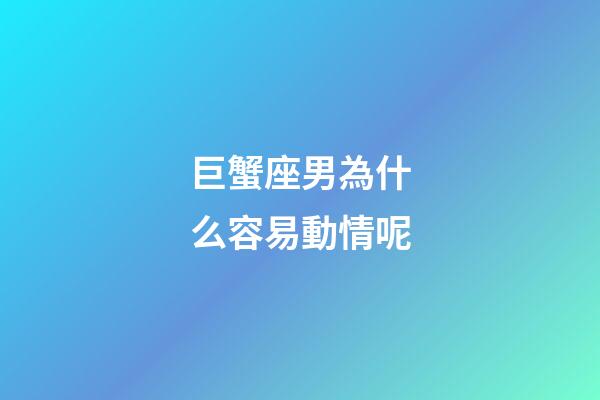 巨蟹座男為什么容易動情呢-第1張-星座運勢-玄機派