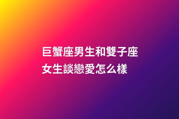 巨蟹座男生和雙子座女生談戀愛怎么樣-第1張-星座運勢-玄機派