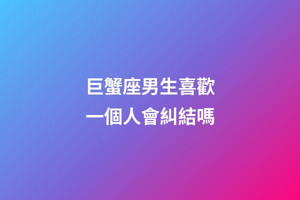 巨蟹座男生喜歡一個人會糾結嗎-第1張-星座運勢-玄機派