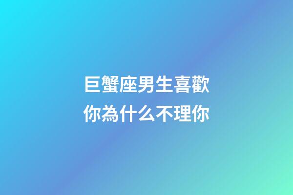 巨蟹座男生喜歡你為什么不理你-第1張-星座運勢-玄機派