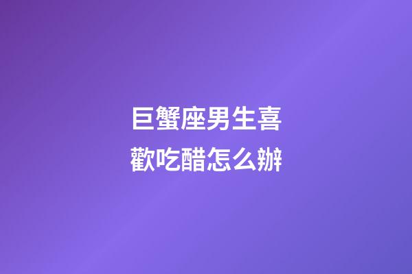 巨蟹座男生喜歡吃醋怎么辦-第1張-星座運勢-玄機派