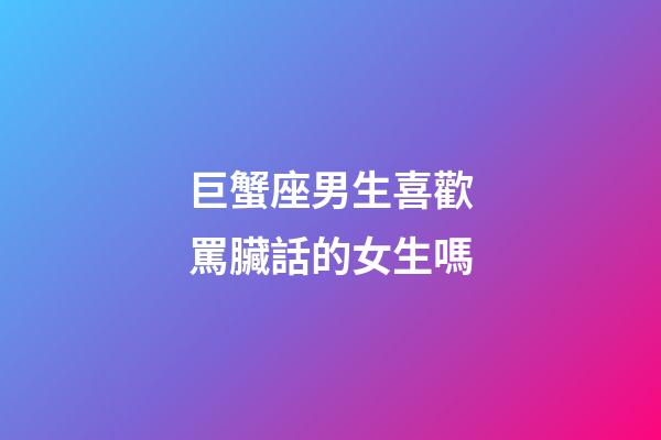 巨蟹座男生喜歡罵臟話的女生嗎-第1張-星座運勢-玄機派