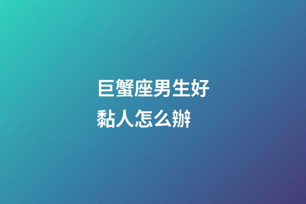 巨蟹座男生好黏人怎么辦-第1張-星座運勢-玄機派