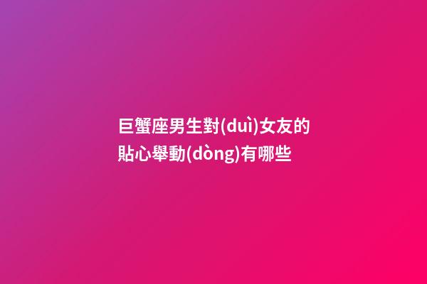 巨蟹座男生對(duì)女友的貼心舉動(dòng)有哪些