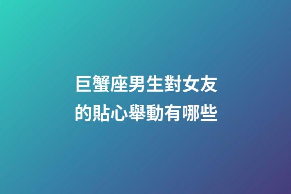 巨蟹座男生對女友的貼心舉動有哪些
