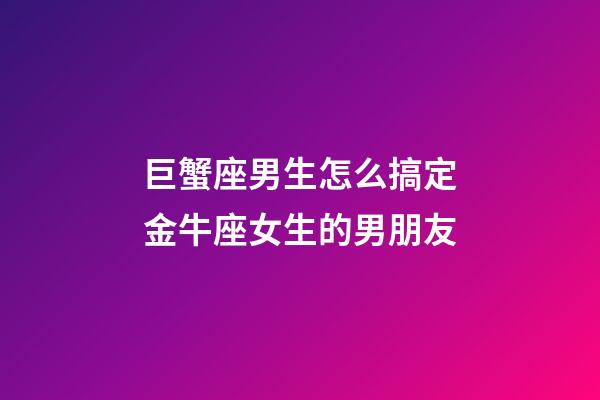 巨蟹座男生怎么搞定金牛座女生的男朋友-第1張-星座運勢-玄機派