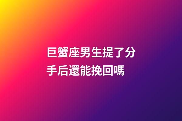 巨蟹座男生提了分手后還能挽回嗎-第1張-星座運勢-玄機派
