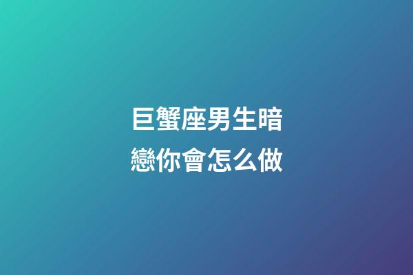 巨蟹座男生暗戀你會怎么做-第1張-星座運勢-玄機派