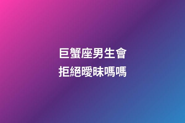 巨蟹座男生會拒絕曖昧嗎嗎-第1張-星座運勢-玄機派
