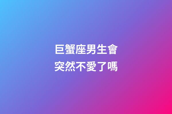 巨蟹座男生會突然不愛了嗎-第1張-星座運勢-玄機派