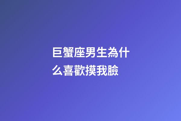 巨蟹座男生為什么喜歡摸我臉-第1張-星座運勢-玄機派