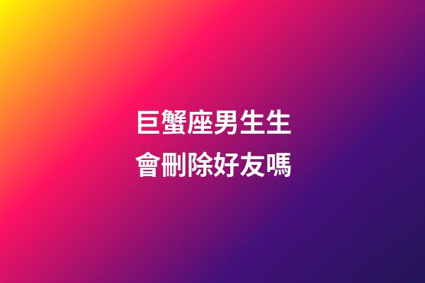 巨蟹座男生生會刪除好友嗎-第1張-星座運勢-玄機派