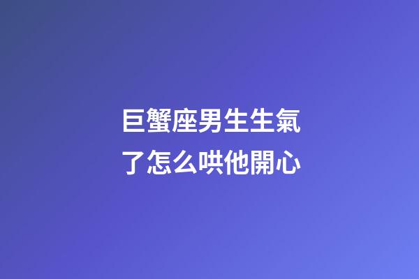 巨蟹座男生生氣了怎么哄他開心-第1張-星座運勢-玄機派